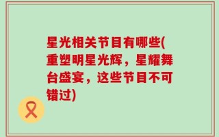 星光相关节目有哪些(重塑明星光辉，星耀舞台盛宴，这些节目不可错过)