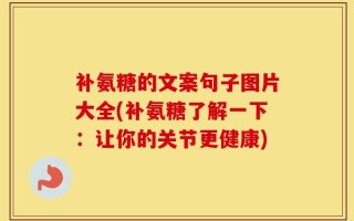 补氨糖的文案句子图片大全(补氨糖了解一下：让你的关节更健康)