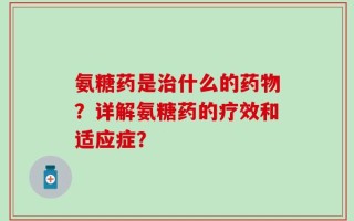 氨糖药是治什么的药物？详解氨糖药的疗效和适应症？
