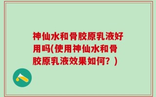 神仙水和骨胶原乳液好用吗(使用神仙水和骨胶原乳液效果如何？)