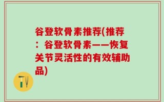 谷登软骨素推荐(推荐：谷登软骨素——恢复关节灵活性的有效辅助品)