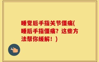 睡觉后手指关节僵痛(睡后手指僵痛？这些方法帮你缓解！)