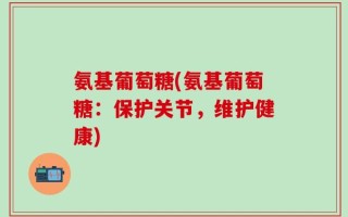 氨基葡萄糖(氨基葡萄糖：保护关节，维护健康)