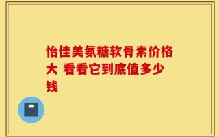 怡佳美氨糖软骨素价格大 看看它到底值多少钱
