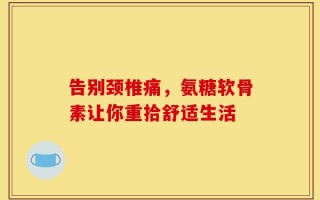 告别颈椎痛，氨糖软骨素让你重拾舒适生活