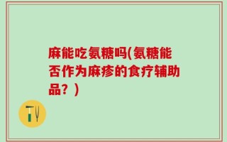麻能吃氨糖吗(氨糖能否作为麻疹的食疗辅助品？)