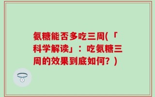 氨糖能否多吃三周(「科学解读」：吃氨糖三周的效果到底如何？)