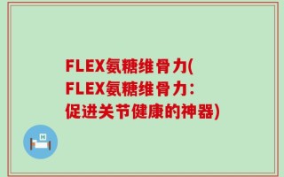 FLEX氨糖维骨力(FLEX氨糖维骨力：促进关节健康的神器)
