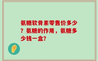 氨糖软骨素零售价多少？氨糖的作用，氨糖多少钱一盒？