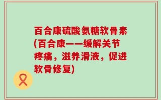 百合康硫酸氨糖软骨素(百合康——缓解关节疼痛，滋养滑液，促进软骨修复)