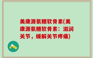 美康源氨糖软骨素(美康源氨糖软骨素：滋润关节，缓解关节疼痛)