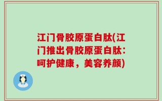 江门骨胶原蛋白肽(江门推出骨胶原蛋白肽：呵护健康，美容养颜)