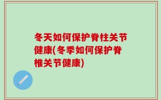 冬天如何保护脊柱关节健康(冬季如何保护脊椎关节健康)