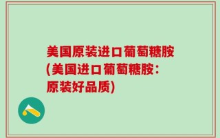 美国原装进口葡萄糖胺(美国进口葡萄糖胺：原装好品质)