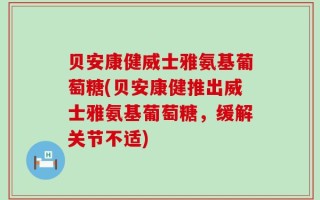 贝安康健威士雅氨基葡萄糖(贝安康健推出威士雅氨基葡萄糖，缓解关节不适)