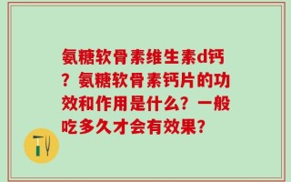 氨糖软骨素维生素d钙？氨糖软骨素钙片的功效和作用是什么？一般吃多久才会有效果？