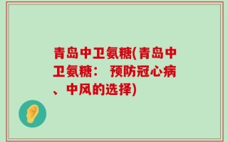 青岛中卫氨糖(青岛中卫氨糖： 预防冠心病、中风的选择)
