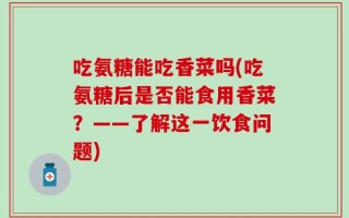 吃氨糖能吃香菜吗(吃氨糖后是否能食用香菜？——了解这一饮食问题)