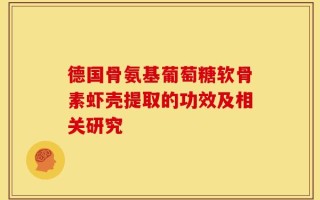 德国骨氨基葡萄糖软骨素虾壳提取的功效及相关研究