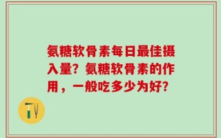 氨糖软骨素每日最佳摄入量？氨糖软骨素的作用，一般吃多少为好？