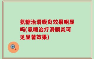 氨糖治滑膜炎效果明显吗(氨糖治疗滑膜炎可见显著效果)