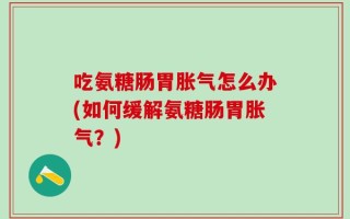 吃氨糖肠胃胀气怎么办(如何缓解氨糖肠胃胀气？)