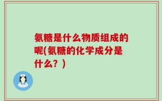氨糖是什么物质组成的呢(氨糖的化学成分是什么？)