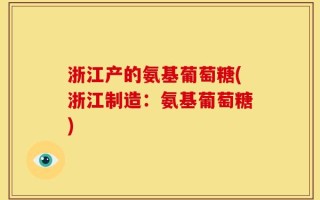 浙江产的氨基葡萄糖(浙江制造：氨基葡萄糖)