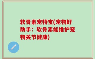 软骨素宠特宝(宠物好助手：软骨素能维护宠物关节健康)