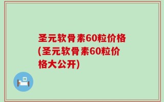 圣元软骨素60粒价格(圣元软骨素60粒价格大公开)