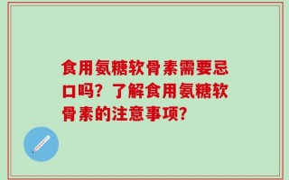 食用氨糖软骨素需要忌口吗？了解食用氨糖软骨素的注意事项？