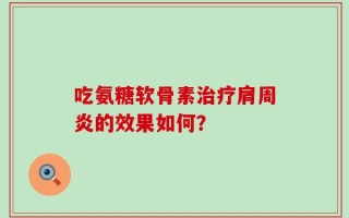 吃氨糖软骨素治疗肩周炎的效果如何？