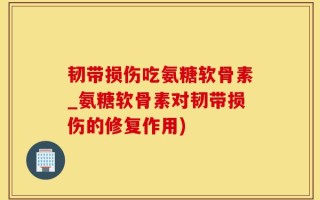 韧带损伤吃氨糖软骨素_氨糖软骨素对韧带损伤的修复作用)