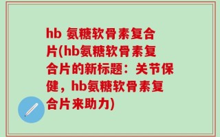 hb 氨糖软骨素复合片(hb氨糖软骨素复合片的新标题：关节保健，hb氨糖软骨素复合片来助力)