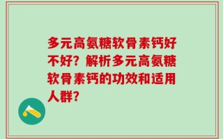 多元高氨糖软骨素钙好不好？解析多元高氨糖软骨素钙的功效和适用人群？