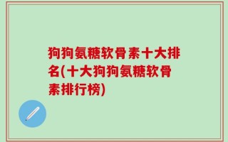 狗狗氨糖软骨素十大排名(十大狗狗氨糖软骨素排行榜)