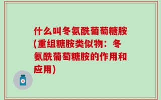 什么叫冬氨酰葡萄糖胺(重组糖胺类似物：冬氨酰葡萄糖胺的作用和应用)