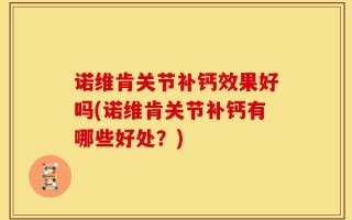 诺维肯关节补钙效果好吗(诺维肯关节补钙有哪些好处？)
