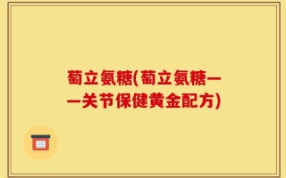 萄立氨糖(萄立氨糖——关节保健黄金配方)
