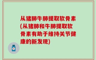 从猪肺牛肺提取软骨素(从猪肺和牛肺提取软骨素有助于维持关节健康的新发现)
