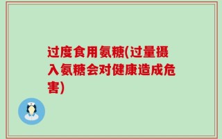 过度食用氨糖(过量摄入氨糖会对健康造成危害)