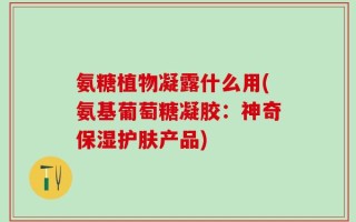 氨糖植物凝露什么用(氨基葡萄糖凝胶：神奇保湿护肤产品)