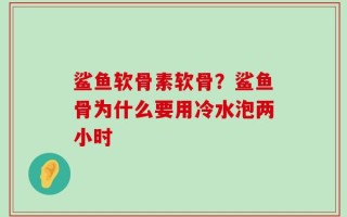 鲨鱼软骨素软骨？鲨鱼骨为什么要用冷水泡两小时
