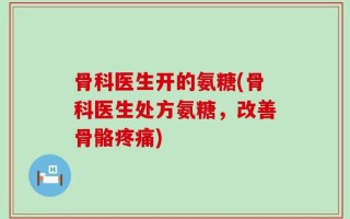 骨科医生开的氨糖(骨科医生处方氨糖，改善骨骼疼痛)