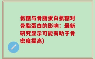 氨糖与骨脂蛋白氨糖对骨脂蛋白的影响：最新研究显示可能有助于骨密度提高)