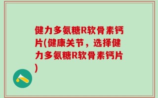 健力多氨糖R软骨素钙片(健康关节，选择健力多氨糖R软骨素钙片)