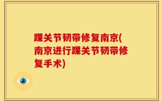 踝关节韧带修复南京(南京进行踝关节韧带修复手术)
