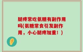 腿疼常吃氨糖有副作用吗(氨糖常食引发副作用，小心腿疼加重！)