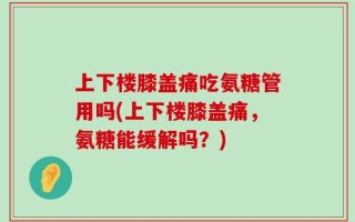 上下楼膝盖痛吃氨糖管用吗(上下楼膝盖痛，氨糖能缓解吗？)