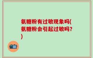 氨糖粉有过敏现象吗(氨糖粉会引起过敏吗？)